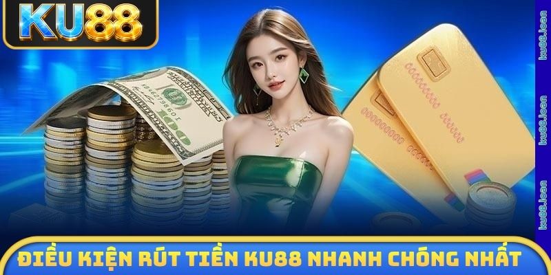 Điều kiện rút tiền KU88 nhanh chóng nhất cho mọi tân thủ